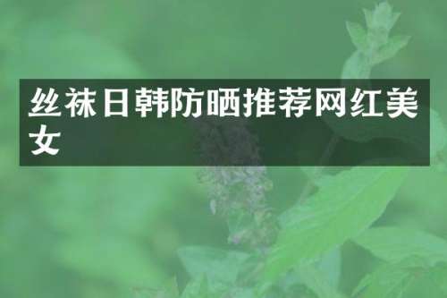 丝袜日韩防晒推荐网红