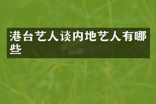 港台艺人谈内地艺人有哪些