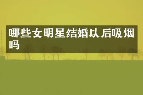 哪些女明星结婚以后吸烟吗