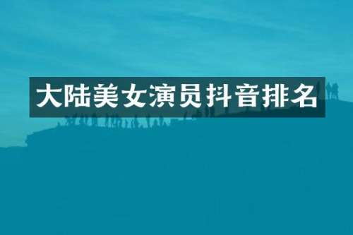 大陆演员抖音排名