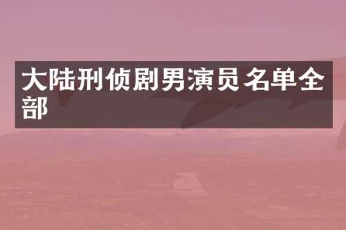 大陆刑侦剧男演员名单全部