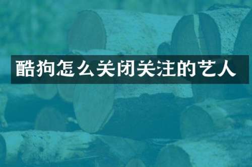 酷狗怎么关闭关注的艺人