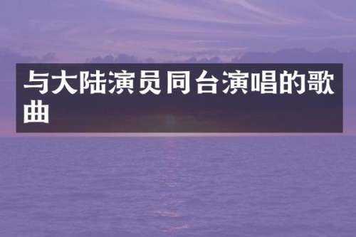 与大陆演员同台演唱的歌曲