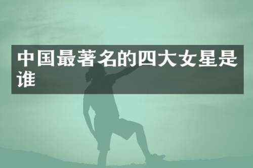 中国最著名的四大女星是谁