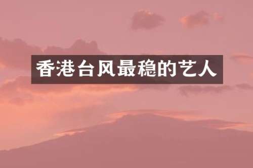 香港台风最稳的艺人