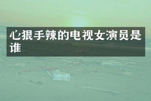心狠手辣的电视女演员是谁