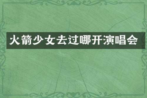 火箭少女去过哪开演唱会