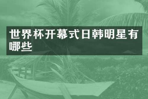 世界杯开幕式日韩明星有哪些