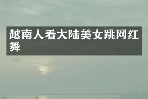 越南人看大陆跳网红舞