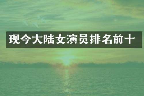 现今大陆女演员排名前十