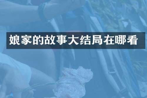 娘家的故事大结局在哪看