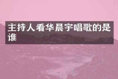 主持人看华晨宇唱歌的是谁
