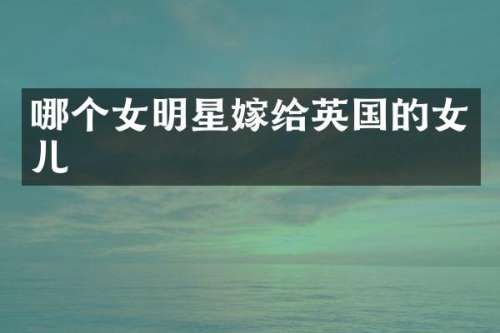 哪个女明星嫁给英国的女儿