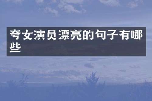 夸女演员漂亮的句子有哪些