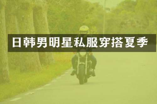 日韩男明星穿搭夏季