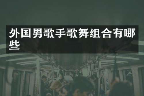外国男歌手歌舞组合有哪些