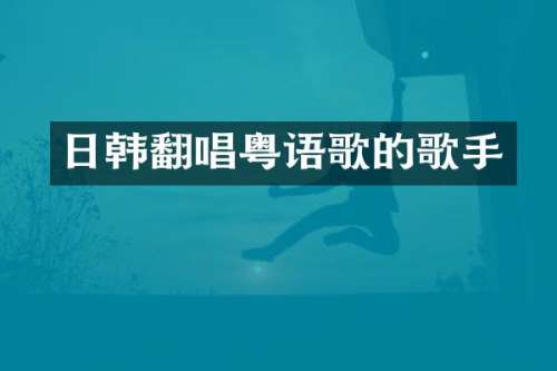 日韩翻唱粤语歌的歌手
