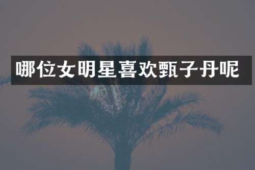 哪位女明星喜欢甄子丹呢