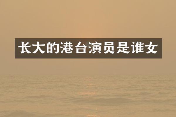 长大的港台演员是谁女