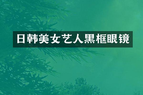 日韩艺人黑框眼镜