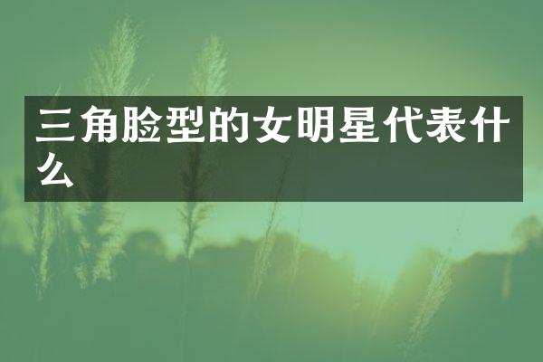 三角脸型的女明星代表什么