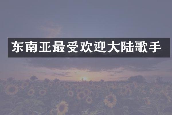 东南亚最受欢迎大陆歌手