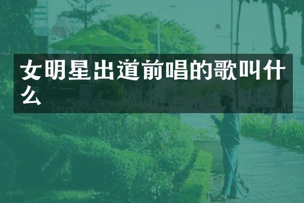 女明星出道前唱的歌叫什么