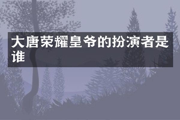 大唐荣耀皇爷的扮演者是谁