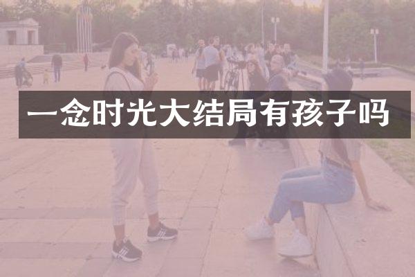 一念时光大结局有孩子吗
