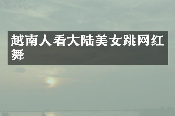 越南人看大陆跳网红舞