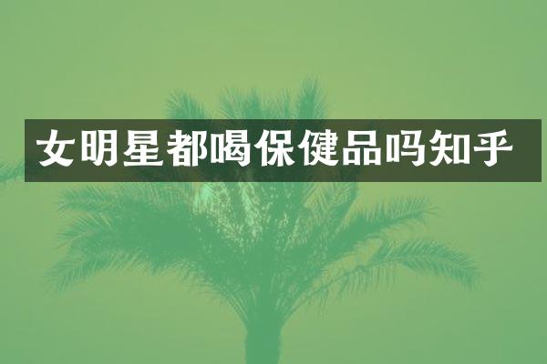 女明星都喝保健品吗知乎