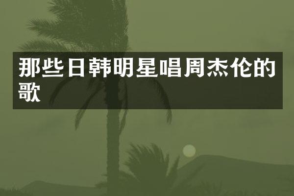 那些日韩明星唱周杰伦的歌