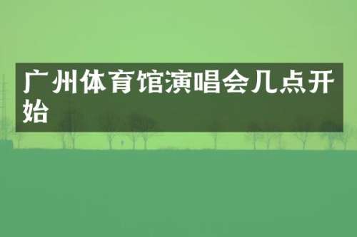 广州体育馆演唱会几点开始