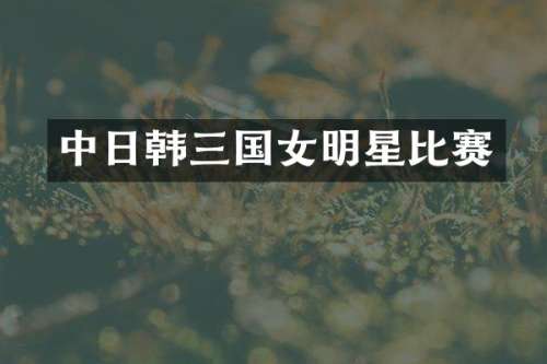 中日韩三国女明星比赛