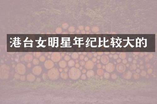 港台女明星年纪比较大的