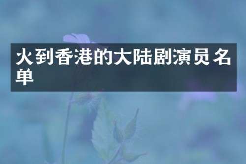 火到香港的大陆剧演员名单