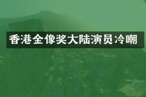 香港金像奖大陆演员冷嘲
