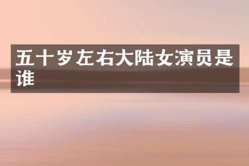 五十岁左右大陆女演员是谁
