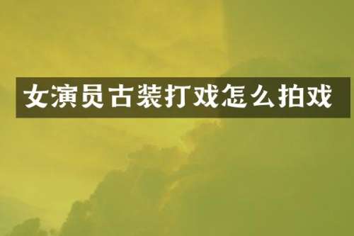 女演员古装打戏怎么拍戏