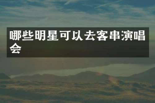 哪些明星可以去客串演唱会