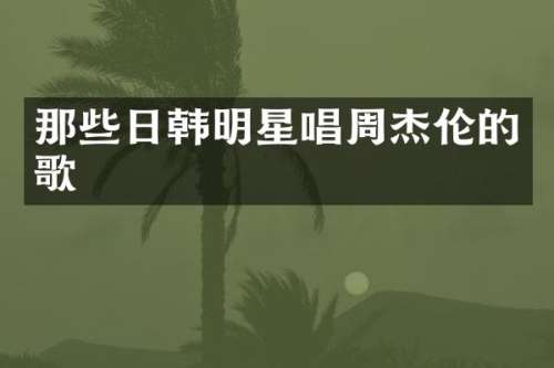 那些日韩明星唱周杰伦的歌