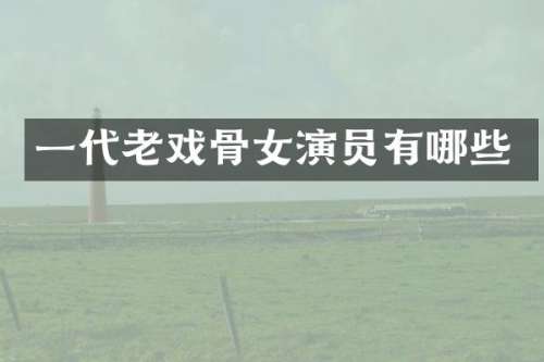一代老戏骨女演员有哪些