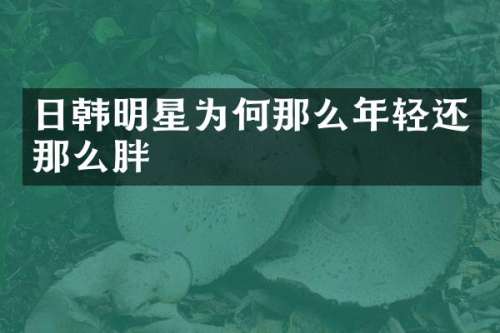 日韩明星为何那么年轻还那么胖