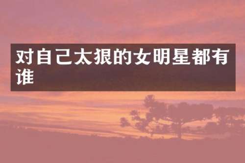 对自己太狠的女明星都有谁
