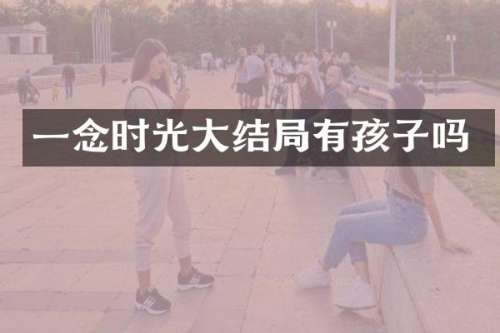 一念时光大结局有孩子吗