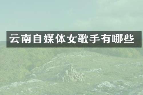 云南自媒体女歌手有哪些