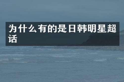 为什么有的是日韩明星超话