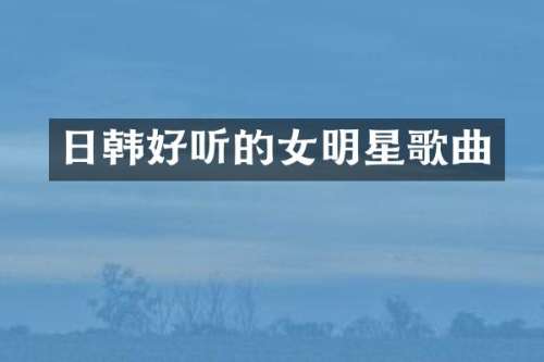 日韩好听的女明星歌曲