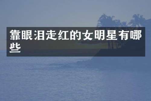 靠眼泪走红的女明星有哪些