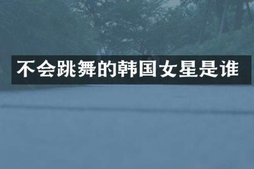 不会跳舞的韩国女星是谁
